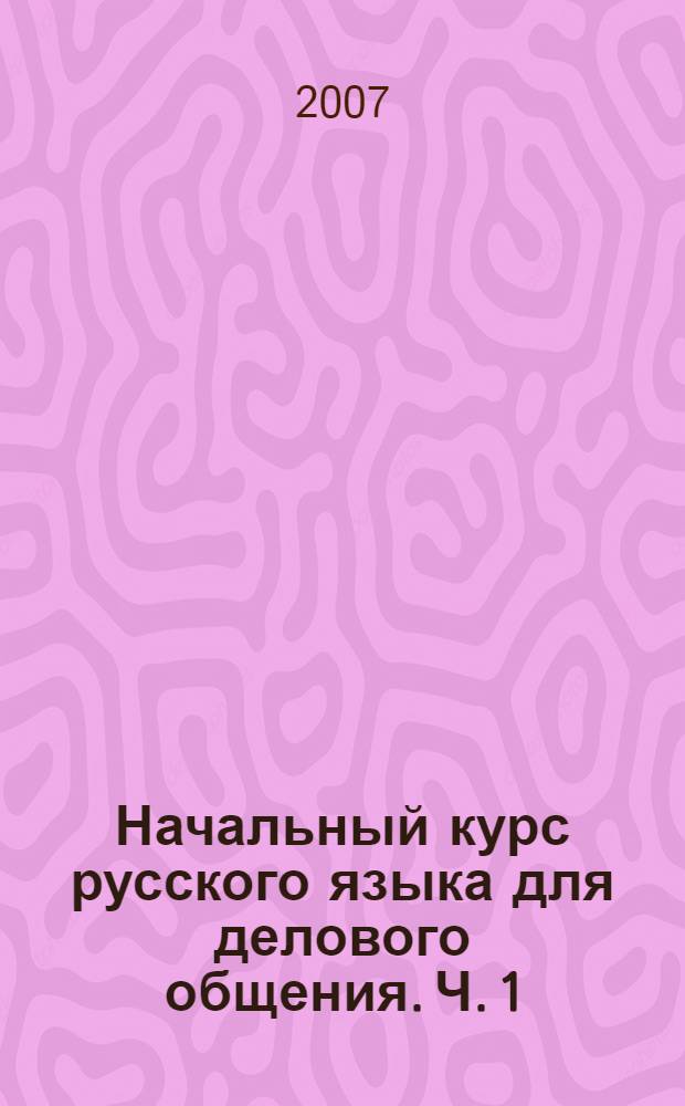 Начальный курс русского языка для делового общения. Ч. 1