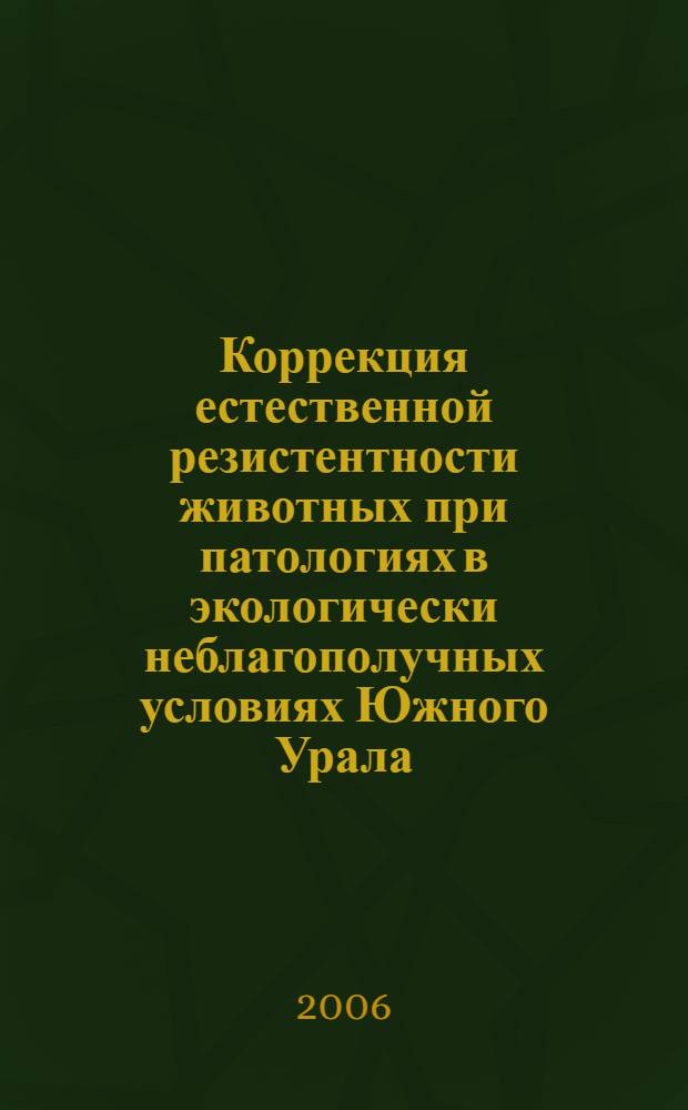 Коррекция естественной резистентности животных при патологиях в экологически неблагополучных условиях Южного Урала : монография