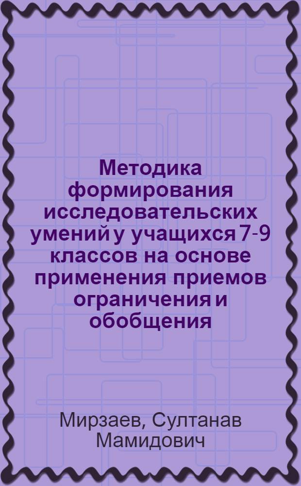 Методика формирования исследовательских умений у учащихся 7-9 классов на основе применения приемов ограничения и обобщения (в процессе обучения математике) : автореферат диссертации на соискание ученой степени к.п.н. : специальность 13.00.02
