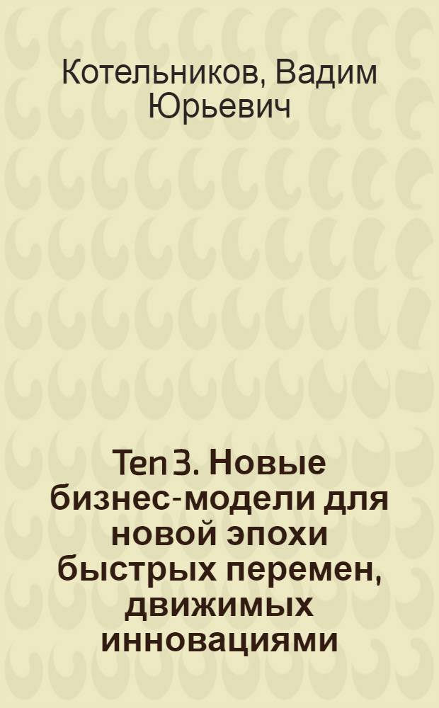 Ten 3. Новые бизнес-модели для новой эпохи быстрых перемен, движимых инновациями
