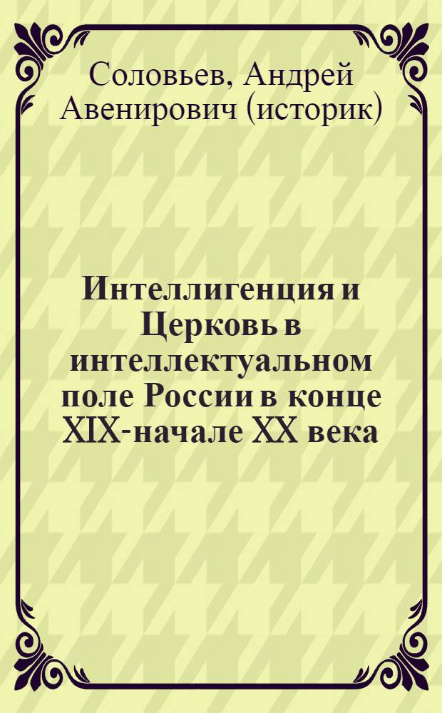 Интеллигенция и Церковь в интеллектуальном поле России в конце XIX-начале XX века