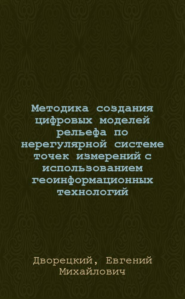 Методика создания цифровых моделей рельефа по нерегулярной системе точек измерений с использованием геоинформационных технологий : автореферат диссертации на соискание ученой степени к.г.н. : специальность 25.00.33