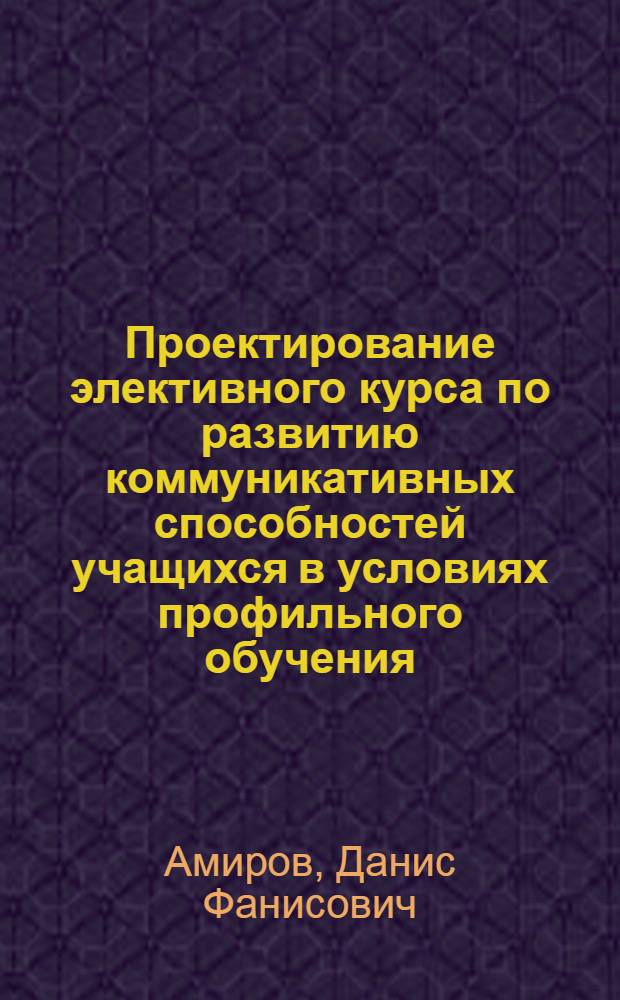 Проектирование элективного курса по развитию коммуникативных способностей учащихся в условиях профильного обучения : автореферат диссертации на соискание ученой степени к.п.н. : специальность 13.00.01