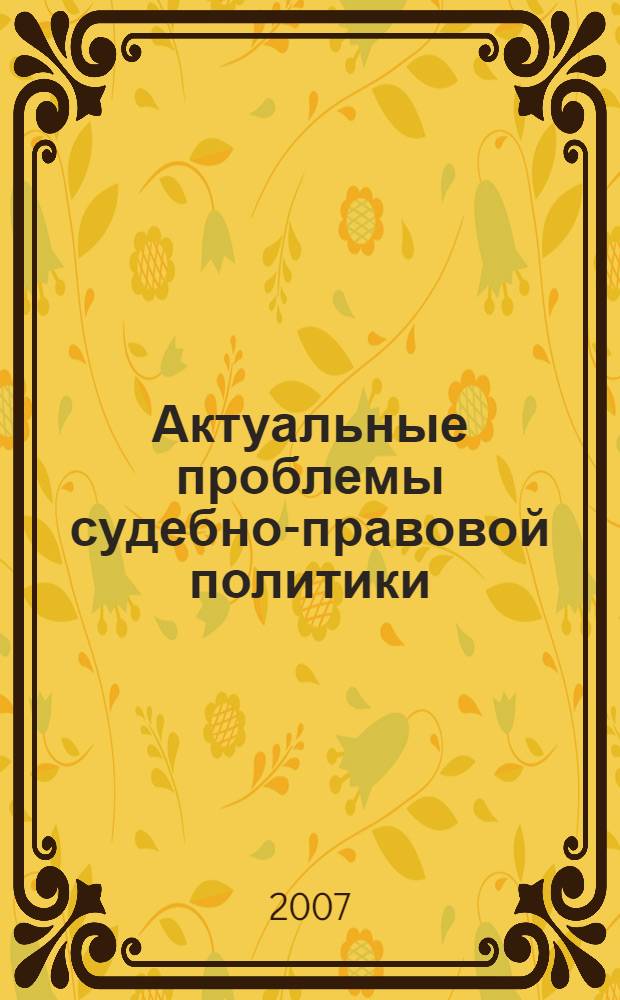Актуальные проблемы судебно-правовой политики : IV Международная научно-практическая конференция, посвященная памяти Н.С. Таганцева, выдающегося русского юриста, сенатора, члена Государственного Совета, 23-24 мая 2007 г. : сборник статей