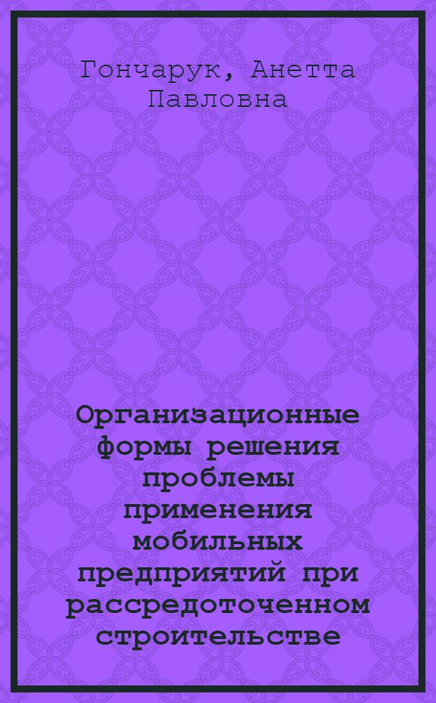 Организационные формы решения проблемы применения мобильных предприятий при рассредоточенном строительстве : монография