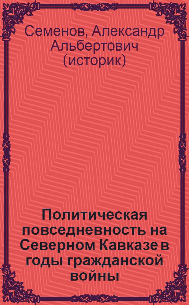 Политическая повседневность на Северном Кавказе в годы гражданской войны (1917 - 1920 гг.) : автореферат диссертации на соискание ученой степени к.ист.н. : специальность 07.00.02