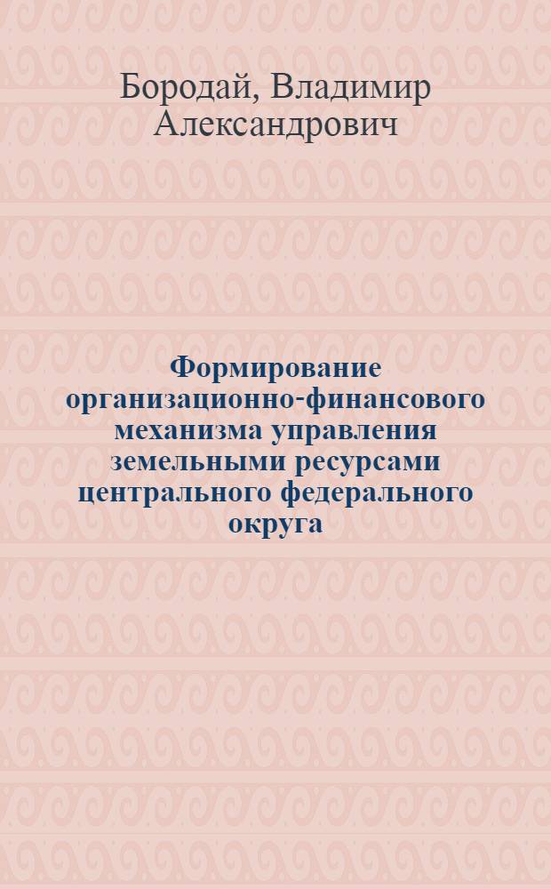Формирование организационно-финансового механизма управления земельными ресурсами центрального федерального округа : автореферат диссертации на соискание ученой степени к.э.н. : специальность 08.00.05