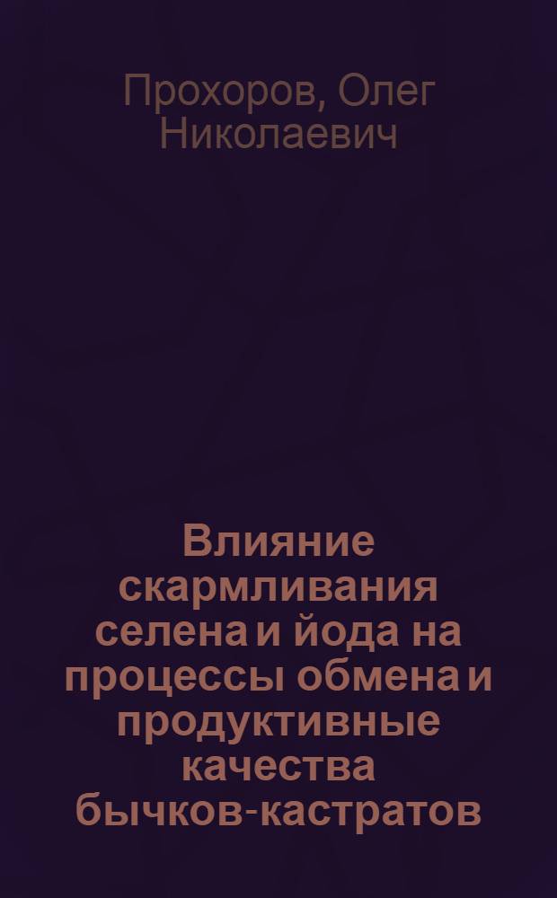 Влияние скармливания селена и йода на процессы обмена и продуктивные качества бычков-кастратов : автореф. дис. на соиск. учен. степ. канд. с.-х. наук : специальность 06.02.02 <Кормление с.-х. животных и технология кормов>