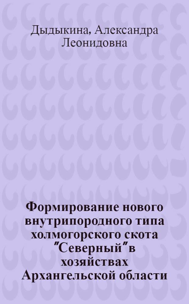 Формирование нового внутрипородного типа холмогорского скота "Северный" в хозяйствах Архангельской области : автореф. дис. на соиск. учен. степ. канд. биол. наук : специальность 06.02.01 <Разведение, селекция, генетика и воспроизводство с.-х. животных>