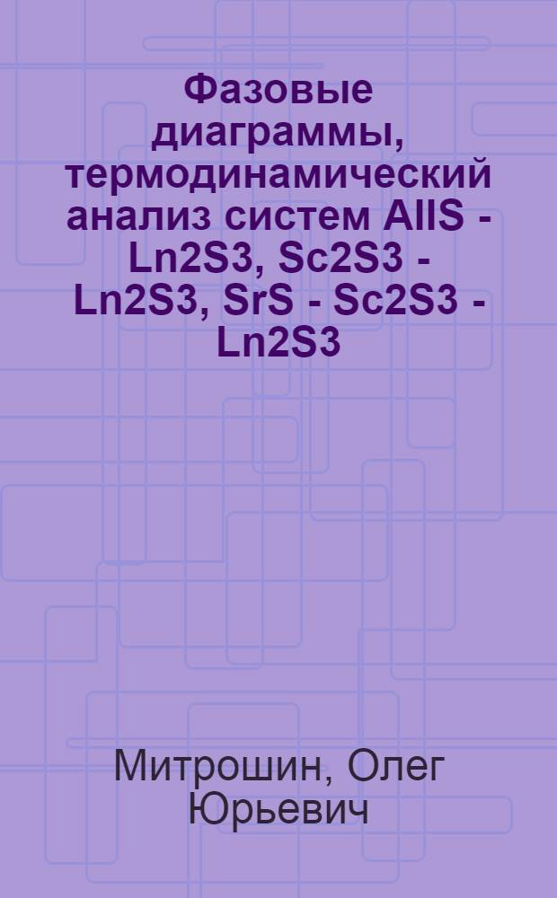 Фазовые диаграммы, термодинамический анализ систем AIIS - Ln2S3, Sc2S3 - Ln2S3, SrS - Sc2S3 - Ln2S3(AII - Sr, Ba; Ln - La - Lu, Y, Sc), структура и характеристики образующихся фаз : автореф. дис. на соиск. учен. степ. канд. хим. наук : специальность 02.00.04 <Физ. химия>
