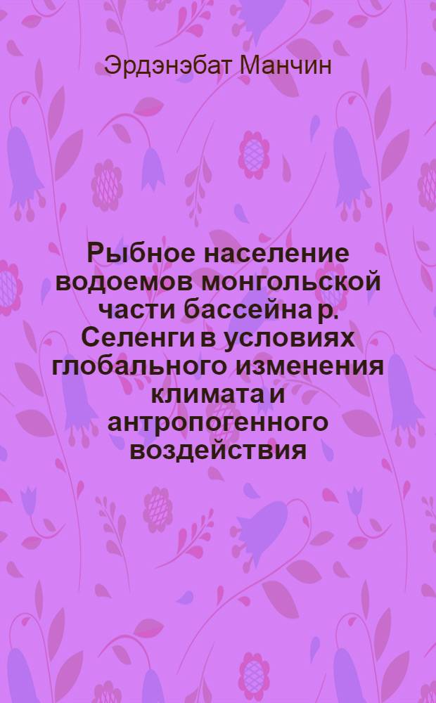 Рыбное население водоемов монгольской части бассейна р. Селенги в условиях глобального изменения климата и антропогенного воздействия : автореф. дис. на соиск. учен. степ. канд. биол. наук : специальность 03.00.10 <Ихтиология>
