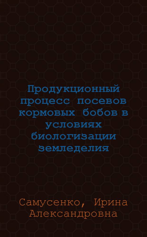 Продукционный процесс посевов кормовых бобов в условиях биологизации земледелия : автореф. дис. на соиск. учен. степ. канд. с.-х. наук : специальность 06.01.09 <Растениеводство>