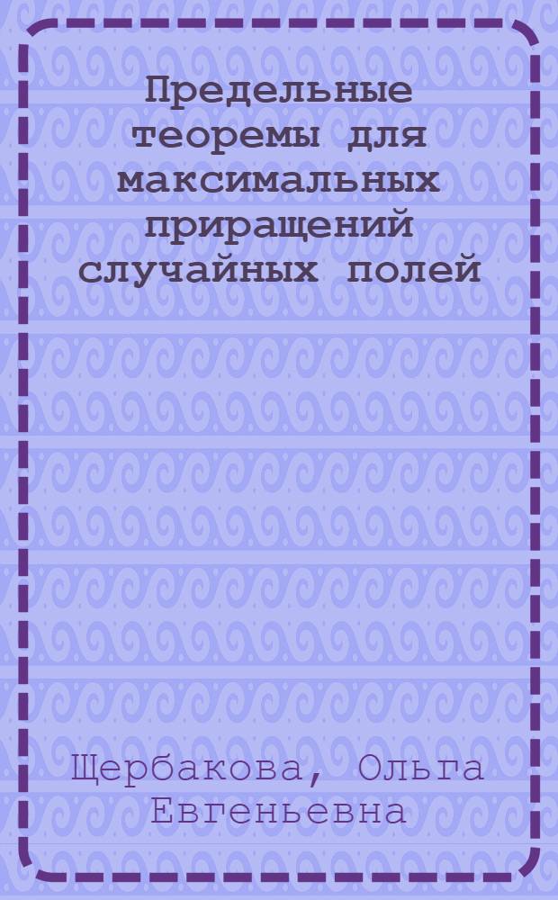 Предельные теоремы для максимальных приращений случайных полей : автореф. дис. на соиск. учен. степ. канд. физ.-мат. наук : специальность 01.01.05 <Теория вероятностей и мат. статистика>