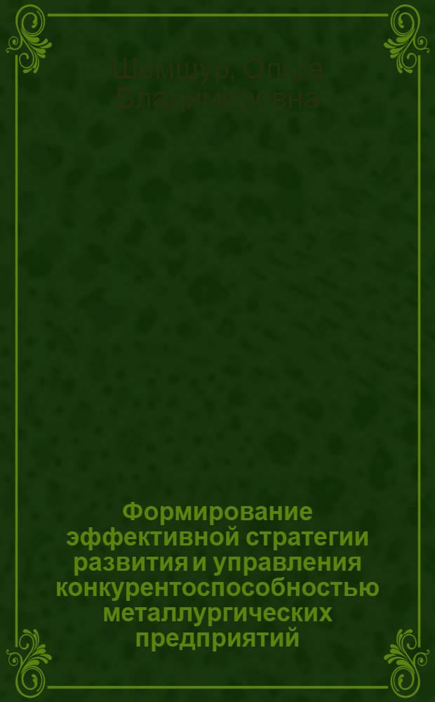 Формирование эффективной стратегии развития и управления конкурентоспособностью металлургических предприятий : автореф. дис. на соиск. учен. степ. канд. экон. наук : специальность 08.00.05 <Экономика и упр. нар. хоз-вом>