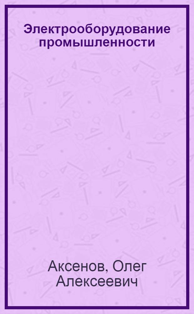 Электрооборудование промышленности : учебное пособие для студентов вузов, обучающихся по направлению подготовки 654500 "Электротехника, электромеханика и электротехнологии" специальности 181300 - "Электрооборудование и электрохозяйство предприятий, организаций и учреждений"