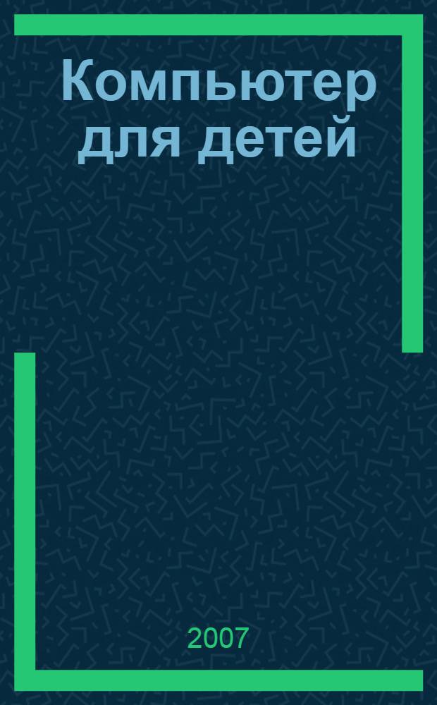 Компьютер для детей : история. Устройство. Основные программы. Игры. Интернет