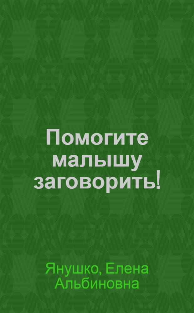 Помогите малышу заговорить! : развитие речи детей 1,5-3 лет