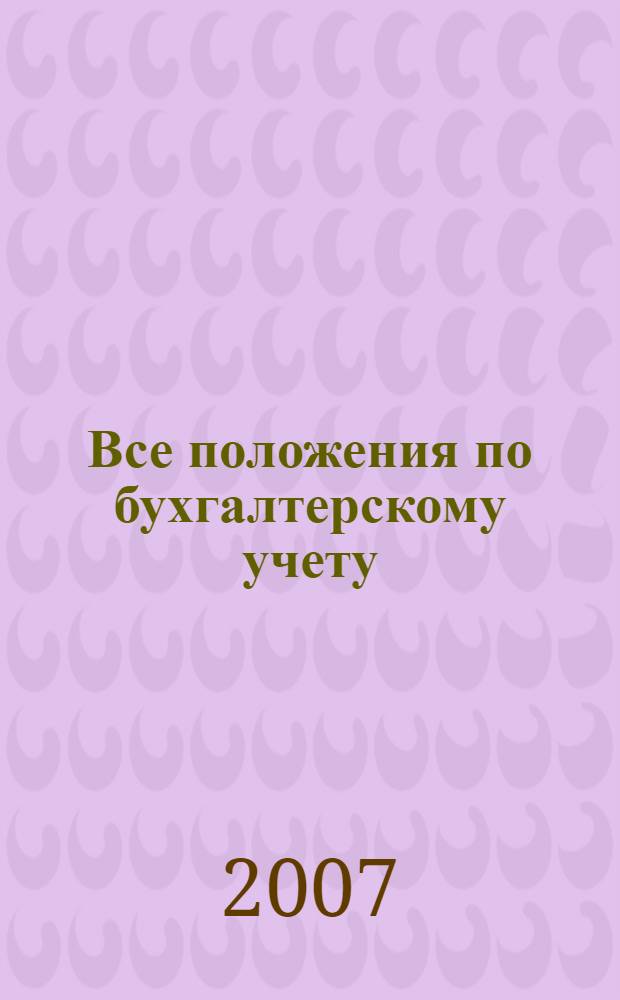 Все положения по бухгалтерскому учету : (с учетом изменений, внесенных приказами Минфина России от 27 ноября 2006 г. N° 154н, 155н, 156н)