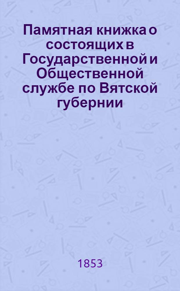 Памятная книжка о состоящих в Государственной и Общественной службе по Вятской губернии... ... на 1854-й год