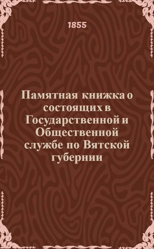 Памятная книжка о состоящих в Государственной и Общественной службе по Вятской губернии... ... в 1855 году