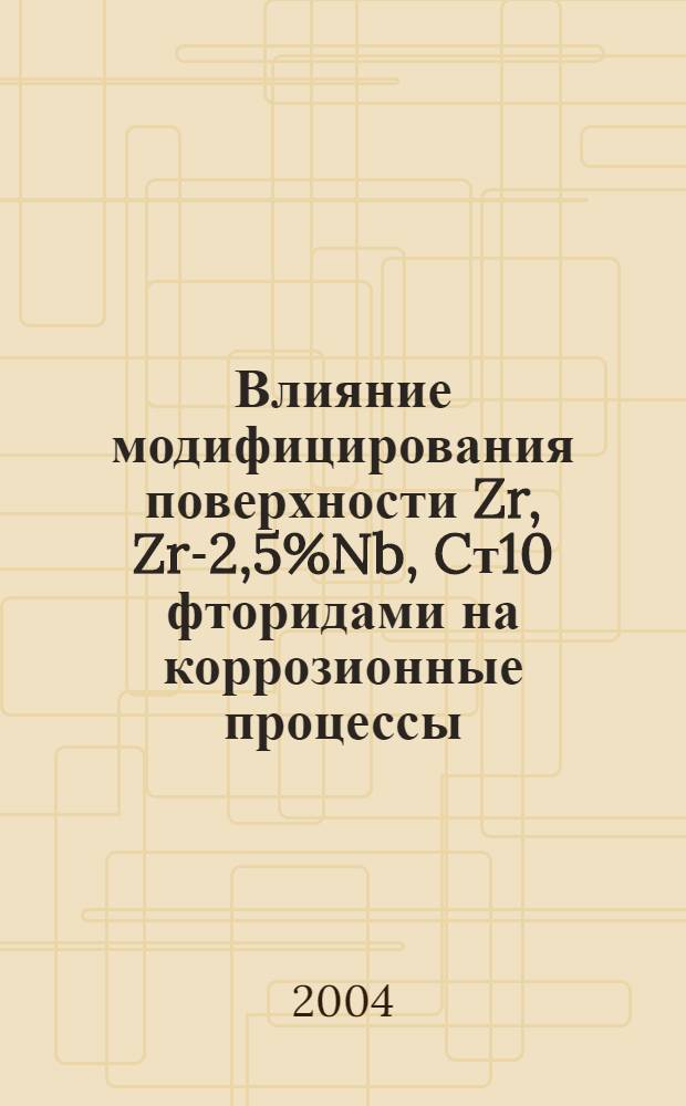 Влияние модифицирования поверхности Zr, Zr-2,5%Nb, Cт10 фторидами на коррозионные процессы, протекающие на границе раздела "твердое тело-газ", "твердое тело- электролит" : автореферат диссертации на соискание ученой степени к.т.н. : специальность 05.17.03