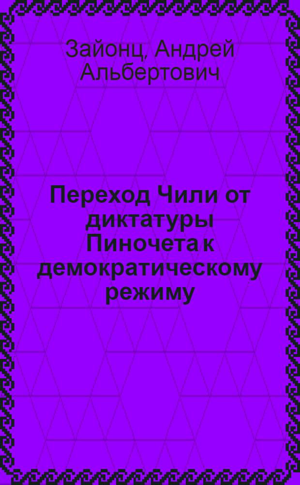 Переход Чили от диктатуры Пиночета к демократическому режиму (1987-1992 гг.) : автореферат диссертации на соискание ученой степени к.ист.н. : специальность 07.00.03
