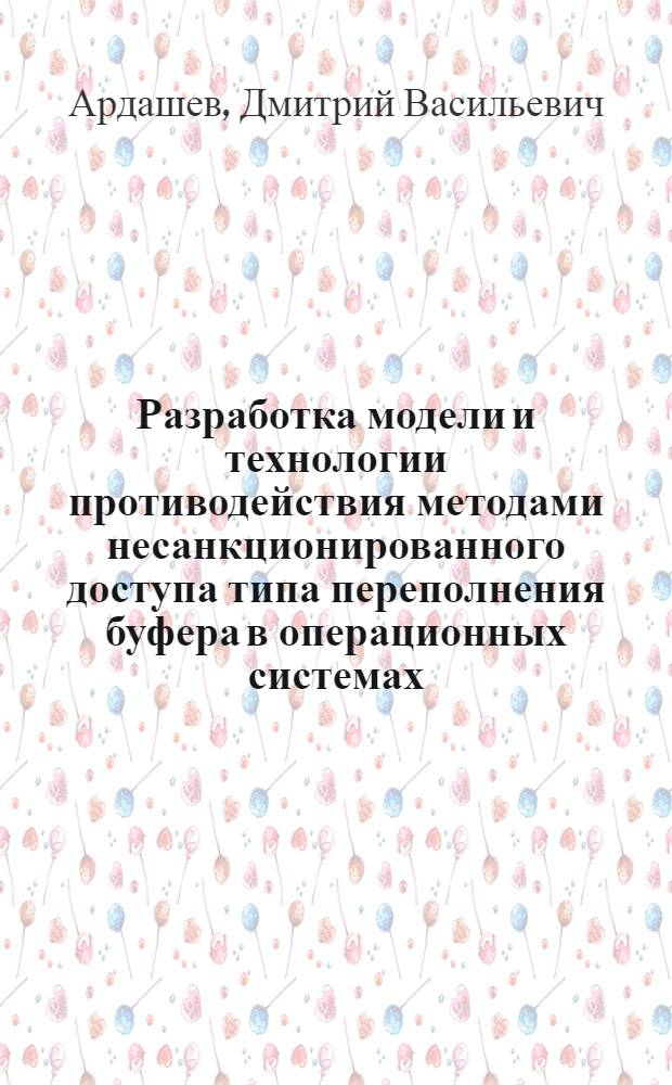 Разработка модели и технологии противодействия методами несанкционированного доступа типа переполнения буфера в операционных системах : автореферат диссертации на соискание ученой степени к.т.н. : специальность 05.13.01
