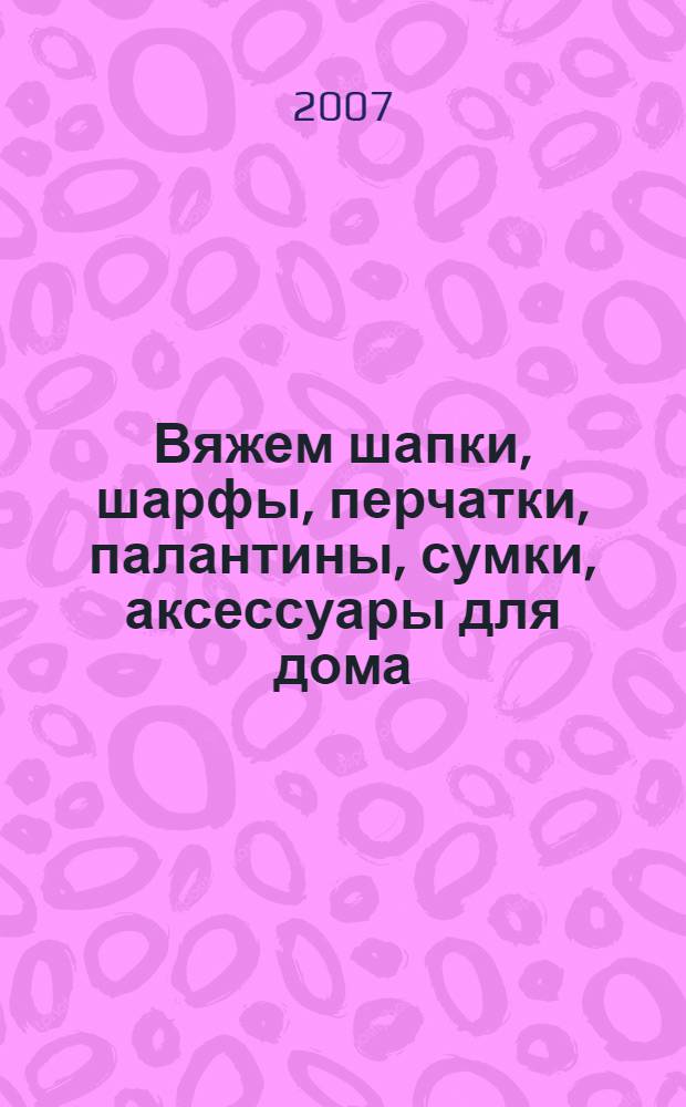 Вяжем шапки, шарфы, перчатки, палантины, сумки, аксессуары для дома