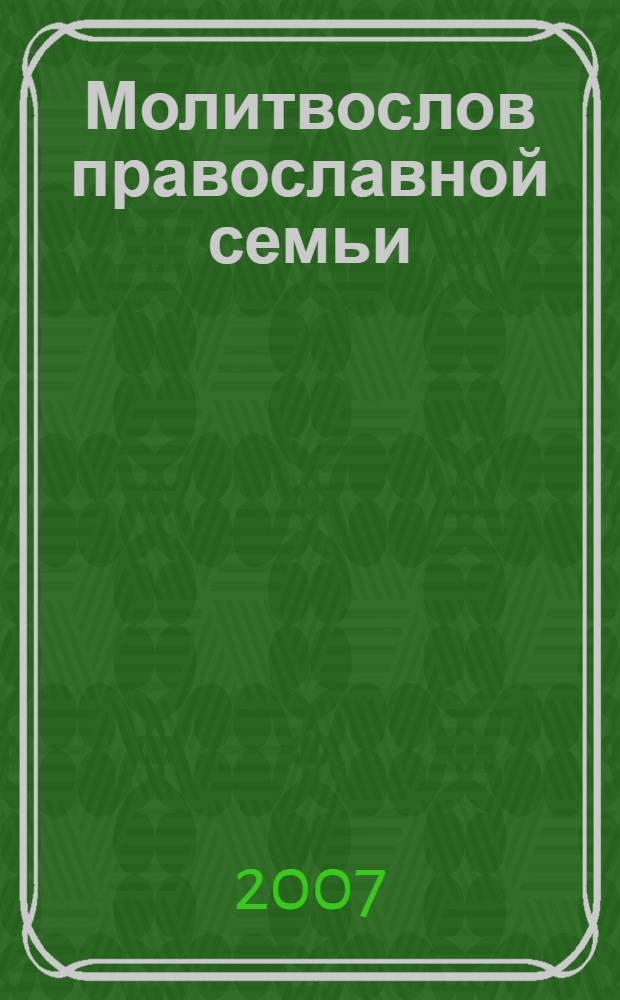 Молитвослов православной семьи : молитвы о благополучном устроении житейских дел и разрешении всяческих неурядиц, молитвы о семейном благополучии, молитвы о детях, молитвы в болезнях, молитвы об усопших