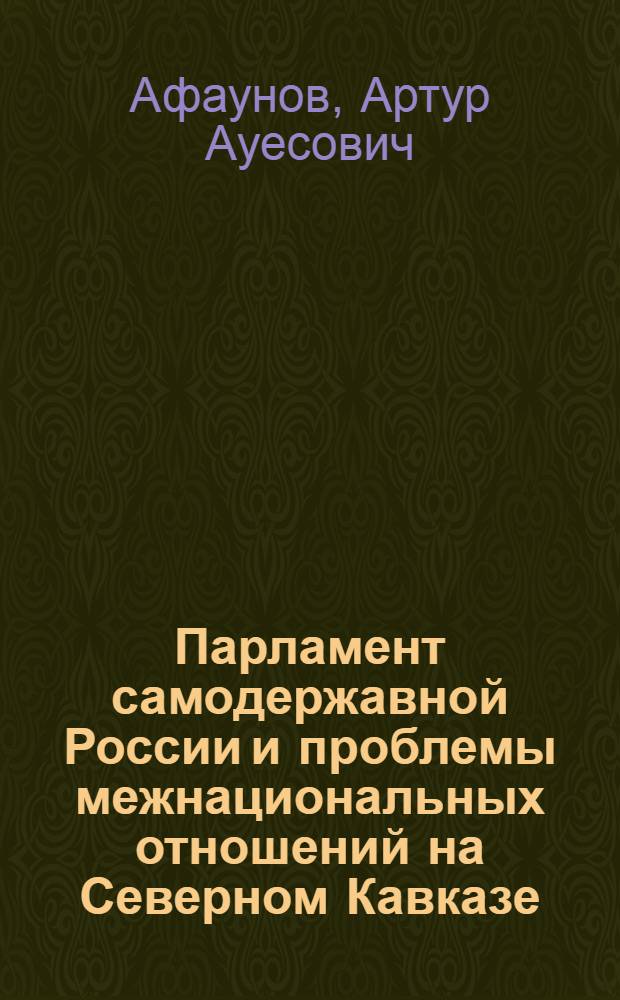 Парламент самодержавной России и проблемы межнациональных отношений на Северном Кавказе: исторический опыт (1906-1921 гг.) : автореферат диссертации на соискание ученой степени к.ист.н. : специальность 07.00.02