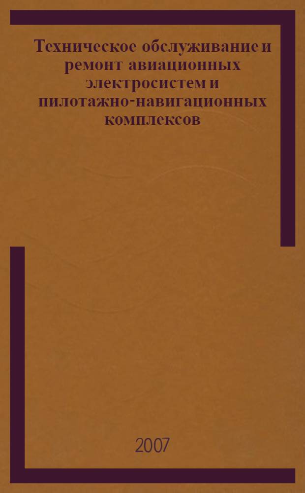 Техническое обслуживание и ремонт авиационных электросистем и пилотажно-навигационных комплексов : учебник для студентов высших учебных заведений по специальности 160903 "Техническая эксплуатация авиационных электросистем и пилотажно-навигационных комплексов"