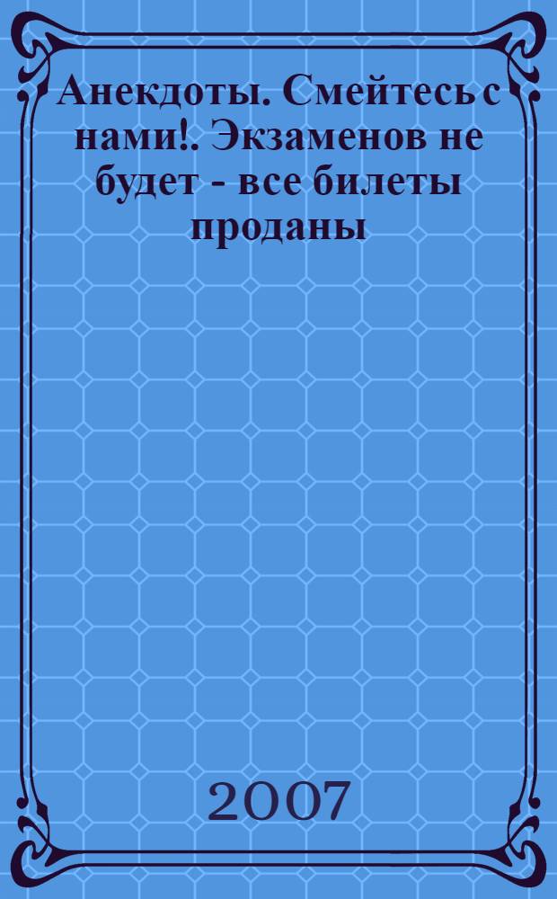 Анекдоты. Смейтесь с нами!. Экзаменов не будет - все билеты проданы : новые анекдоты, тосты, афоризмы, карикатуры