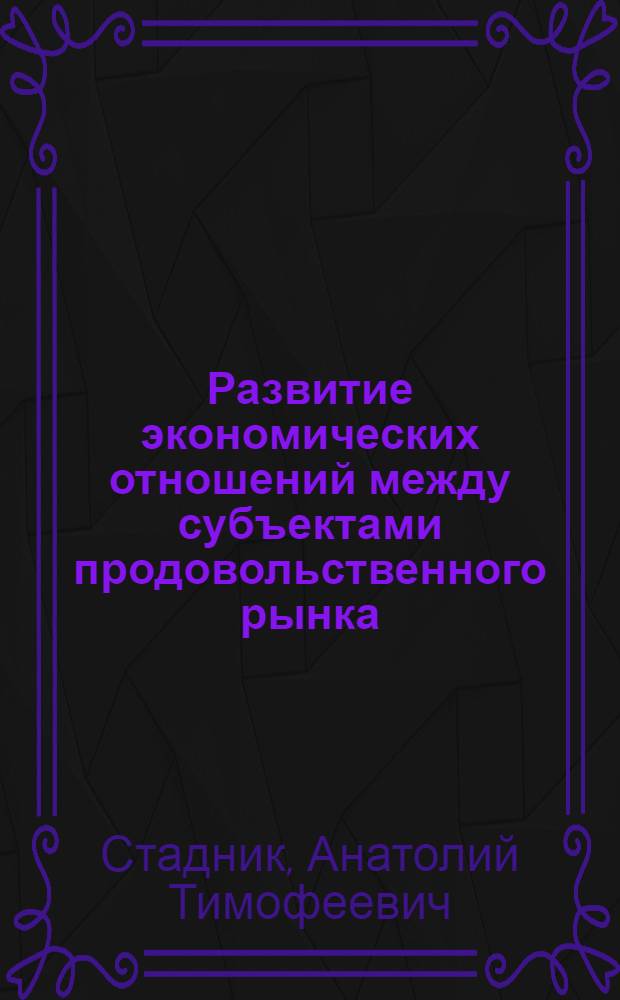 Развитие экономических отношений между субъектами продовольственного рынка : монография