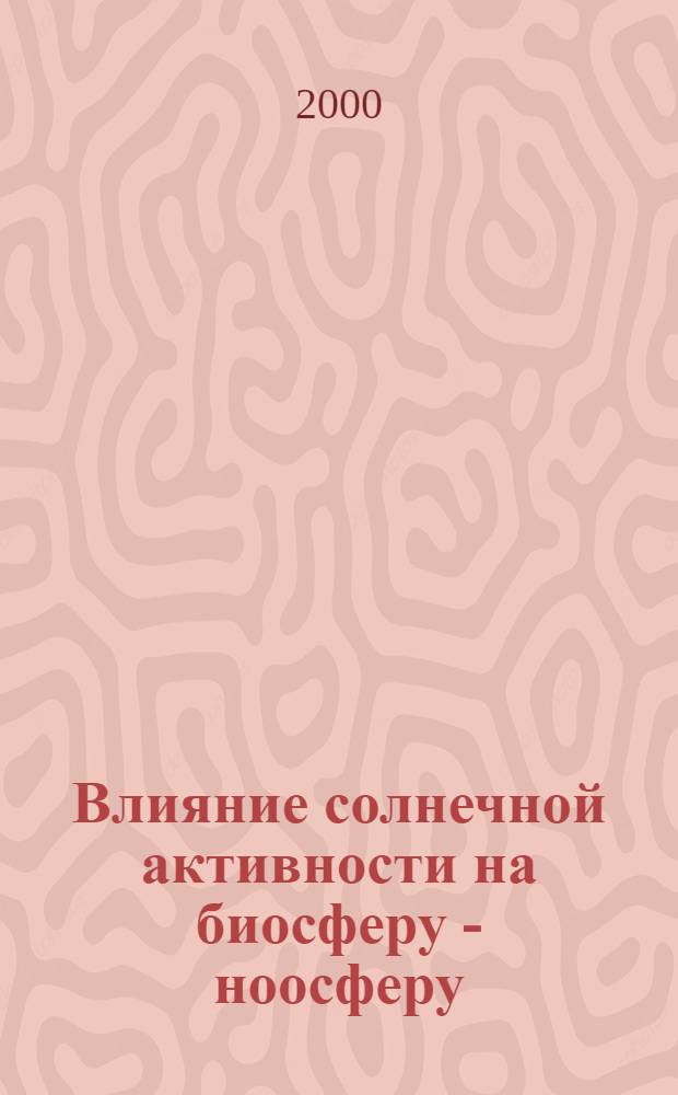 Влияние солнечной активности на биосферу - ноосферу : гелиобиология от А.Л. Чижевского до наших дней