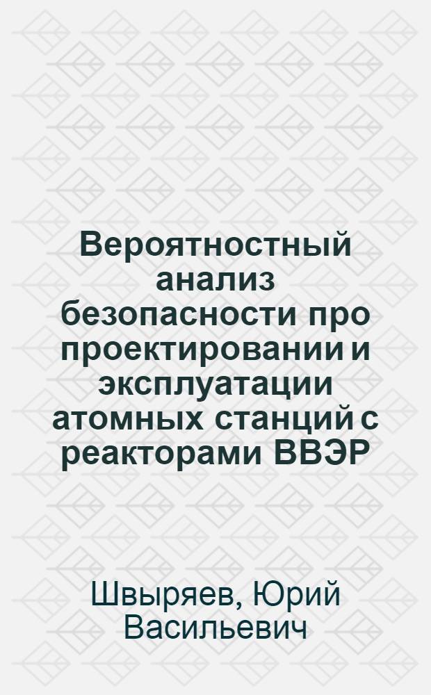 Вероятностный анализ безопасности про проектировании и эксплуатации атомных станций с реакторами ВВЭР : автореферат диссертации на соискание ученой степени д.т.н. : специальность 05.14.03