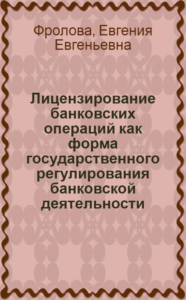 Лицензирование банковских операций как форма государственного регулирования банковской деятельности (теория, практика, проблемы) : автореферат диссертации на соискание ученой степени к.ю.н. : специальность 12.00.14