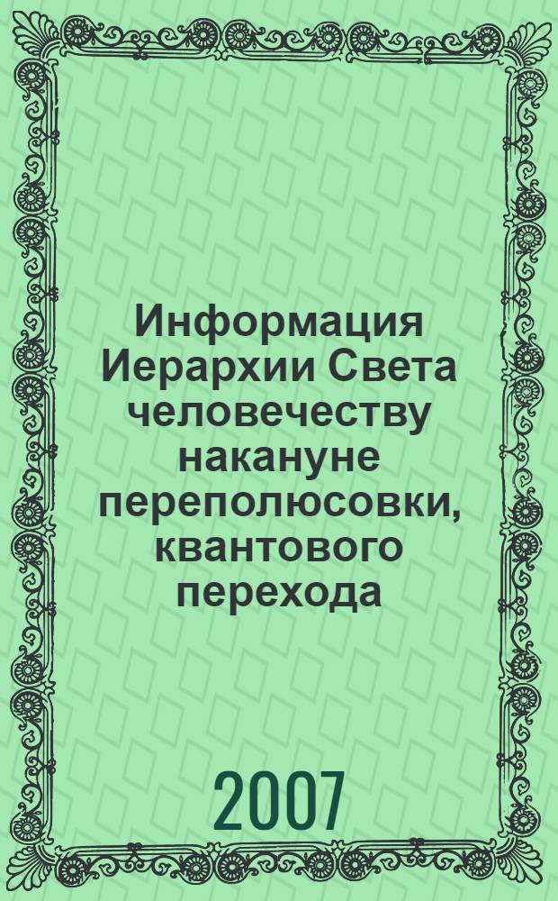 Информация Иерархии Света человечеству накануне переполюсовки, квантового перехода, наступления эпохи Водолея, эры Сатья-Юга, шестой расы и великого галактического солнцестояния 21.12.2012 г. Кн. 3 : В эпицентре космического преображения