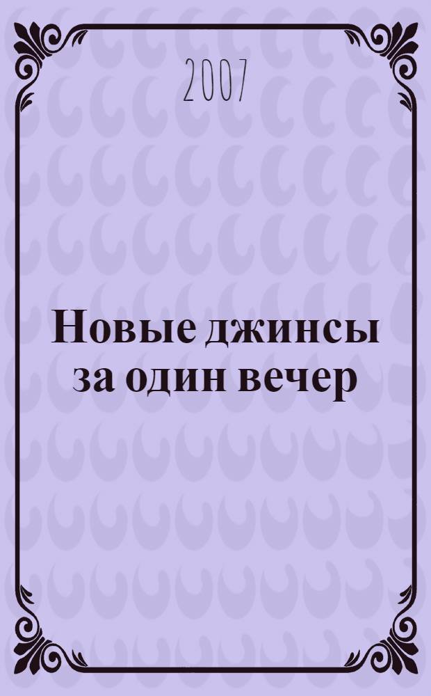 Новые джинсы за один вечер : украшаем, перешиваем, расписываем