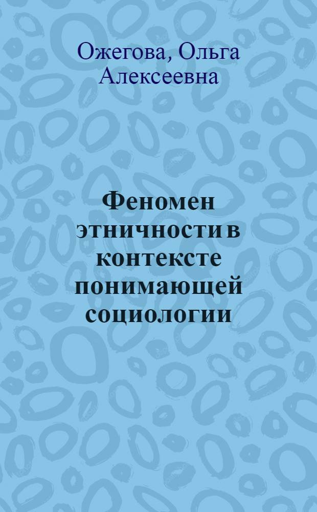 Феномен этничности в контексте понимающей социологии : (теоретико-методологический анализ) : автореф. дис. на соиск. учен. степ. д-ра социол. наук : специальность 22.00.01 <Теория, методология и история социологии>