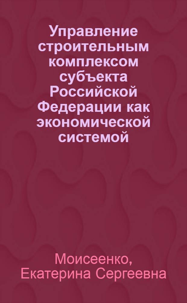 Управление строительным комплексом субъекта Российской Федерации как экономической системой : автореф. дис. на соиск. учен. степ. канд. экон. наук : специальность 08.00.05 <Экономика и упр. нар. хоз-вом>