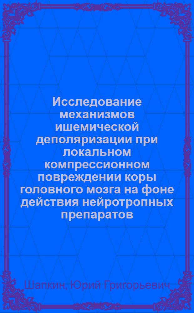 Исследование механизмов ишемической деполяризации при локальном компрессионном повреждении коры головного мозга на фоне действия нейротропных препаратов : автореф. дис. на соиск. учен. степ. канд. биол. наук : специальность 14.00.16 <Патол. физиология>