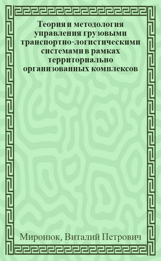 Теория и методология управления грузовыми транспортно-логистическими системами в рамках территориально организованных комплексов : автореф. дис. на соиск. учен. степ. д-ра экон. наук : специальность 08.00.05 <Экономика и упр. нар. хоз-вом>