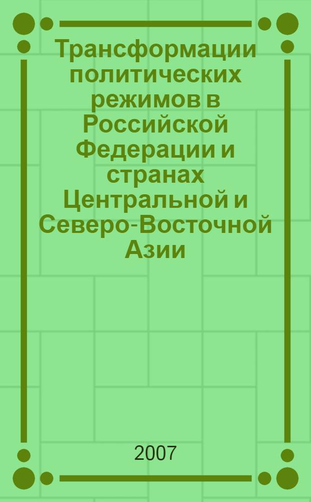 Трансформации политических режимов в Российской Федерации и странах Центральной и Северо-Восточной Азии = Transformations of political regimes in the russian federation and in the countries of central and North-East Asia : Международная научно-практическая конференция (Иркутск, 29-30 мая 2007 г.) : материалы