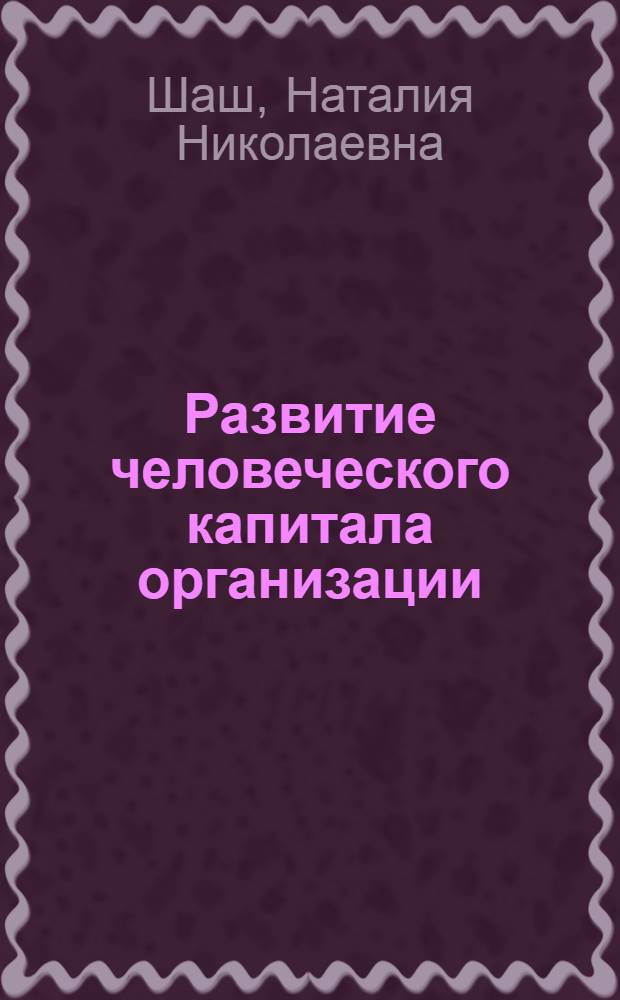 Развитие человеческого капитала организации: теория, методология, измерение : автореф. дис. на соиск. учен. степ. д-ра экон. наук : специальность 08.00.05 <Экономика и упр. нар. хоз-вом>