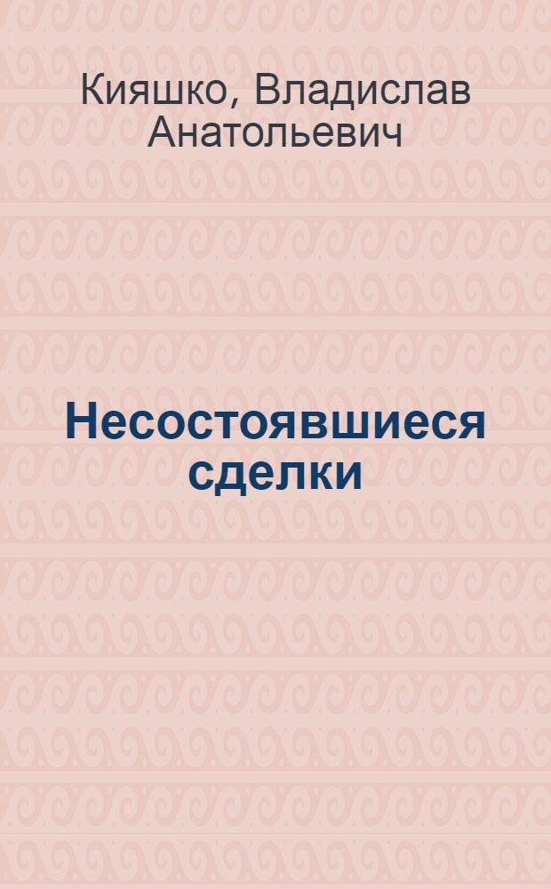 Несостоявшиеся сделки : очерк законодательства, теории и правоприменительной практики
