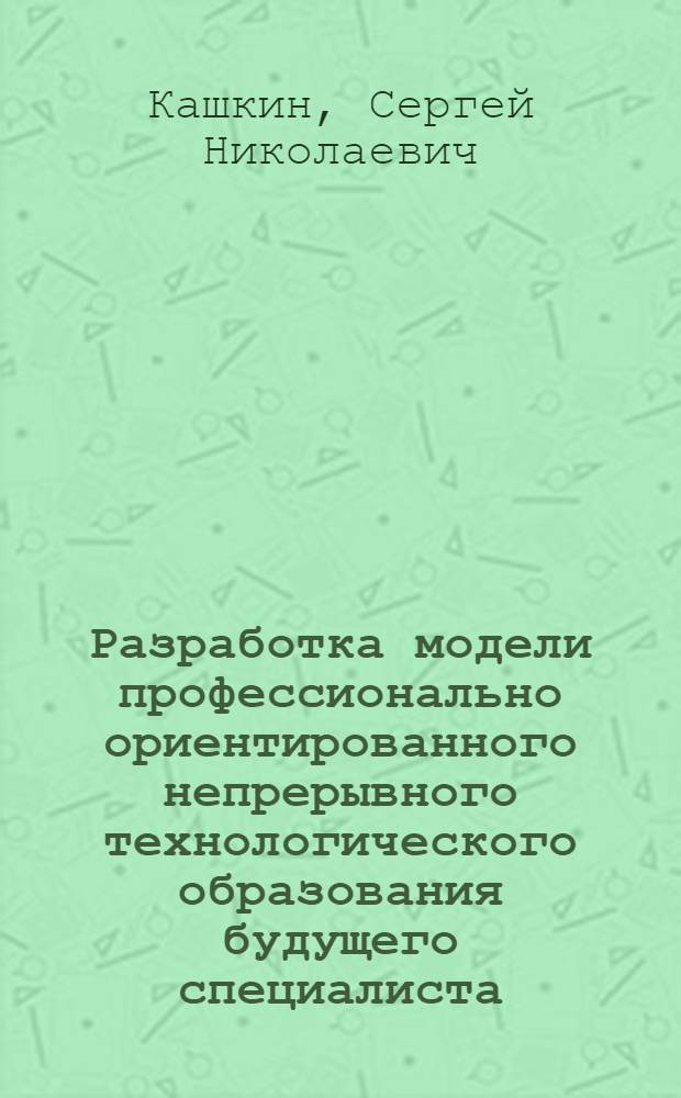 Разработка модели профессионально ориентированного непрерывного технологического образования будущего специалиста : (на примере электротехнического профиля) : автореф. дис. на соиск. учен. степ. канд. пед. наук : специальность 13.00.08 <Теория и методика проф. образования>