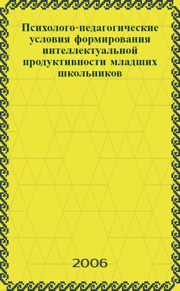 Психолого-педагогические условия формирования интеллектуальной продуктивности младших школьников : автореф. дис. на соиск. учен. степ. канд. пед. наук : специальность 13.00.01 <Общ. педагогика, история педагогики и образования>