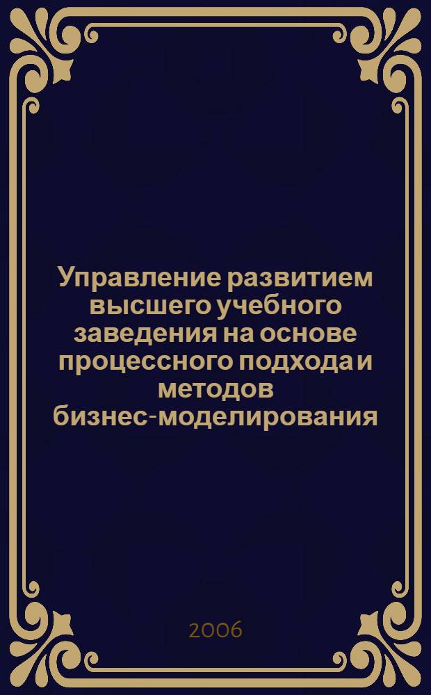 Управление развитием высшего учебного заведения на основе процессного подхода и методов бизнес-моделирования : автореф. дис. на соиск. учен. степ. канд. экон. наук : специальность 08.00.05 <Экономика и упр. нар. хоз-вом>