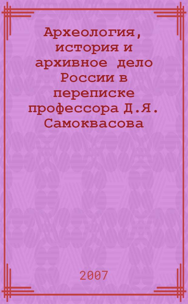 Археология, история и архивное дело России в переписке профессора Д.Я. Самоквасова (1843-1911)