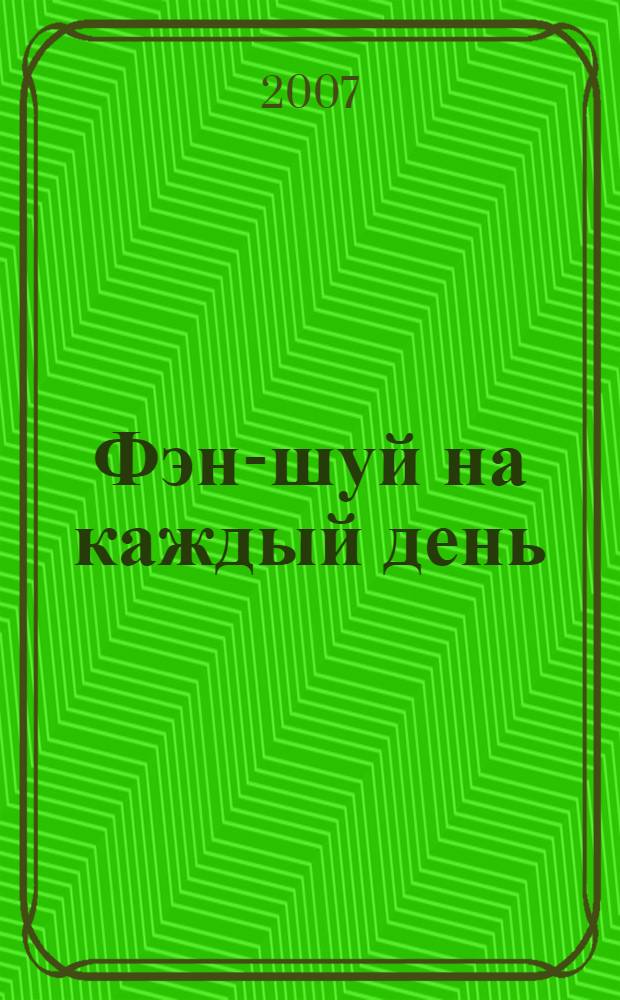 Фэн-шуй на каждый день : практическое руководство по применению секретов древнего восточного искусства гармонии в повседневной жизни